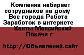 Компания набирает сотрудников на дому  - Все города Работа » Заработок в интернете   . Ханты-Мансийский,Покачи г.